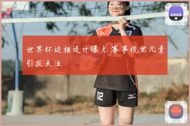 世界杯边框设计曝光 赛事视觉元素引发关注