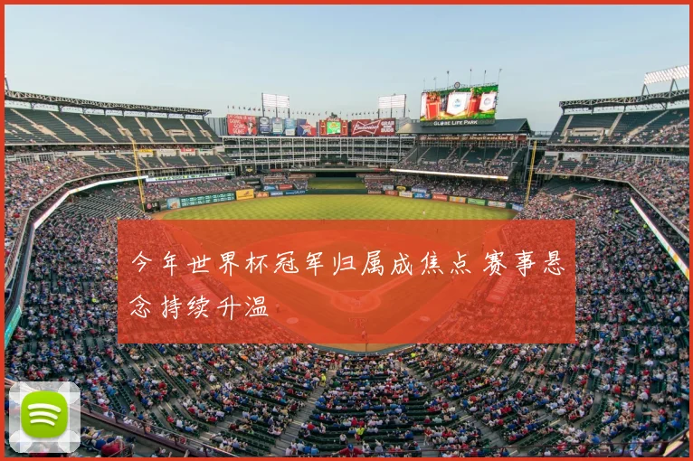 今年世界杯冠军归属成焦点 赛事悬念持续升温