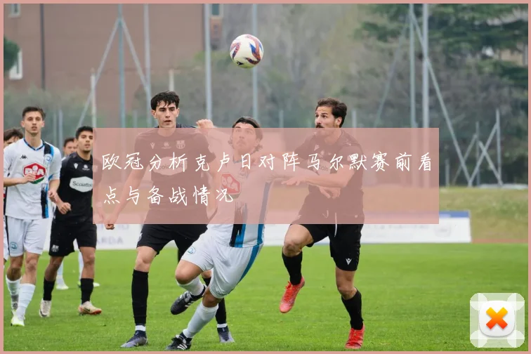 欧冠分析克卢日对阵马尔默赛前看点与备战情况