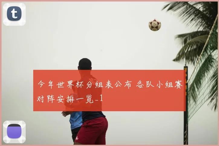 今年世界杯分组表公布 各队小组赛对阵安排一览_1