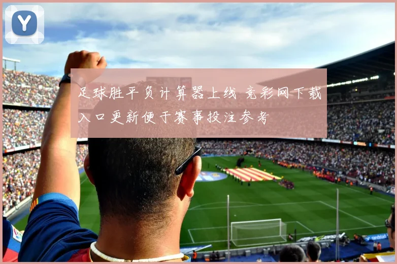 足球胜平负计算器上线 竞彩网下载入口更新便于赛事投注参考