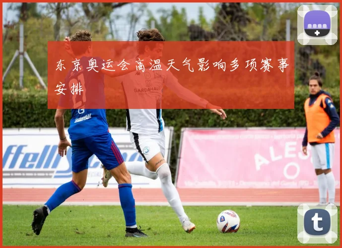 东京奥运会高温天气影响多项赛事安排