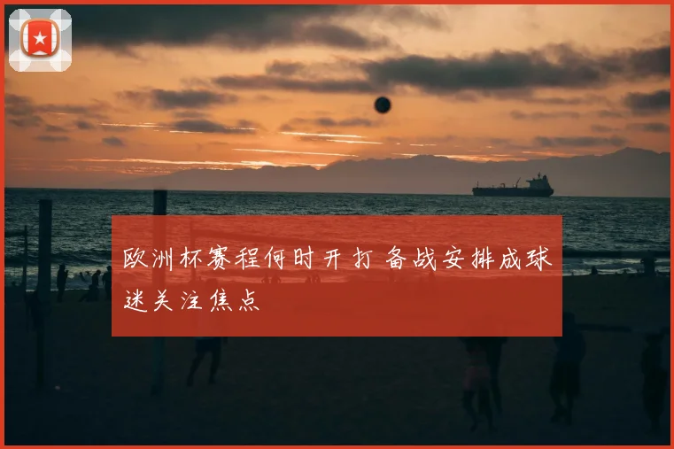 欧洲杯赛程何时开打 备战安排成球迷关注焦点