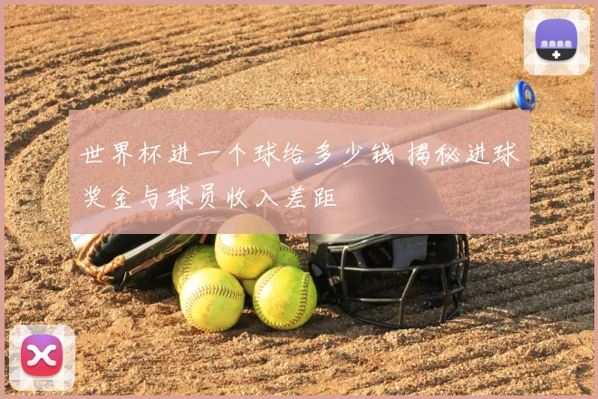 世界杯进一个球给多少钱 揭秘进球奖金与球员收入差距