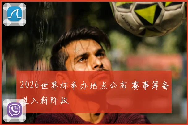 2026世界杯举办地点公布 赛事筹备进入新阶段