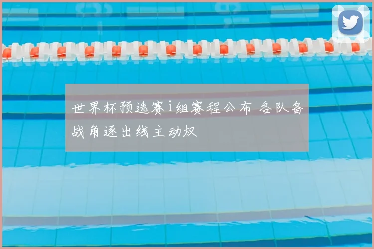世界杯预选赛i组赛程公布 各队备战角逐出线主动权