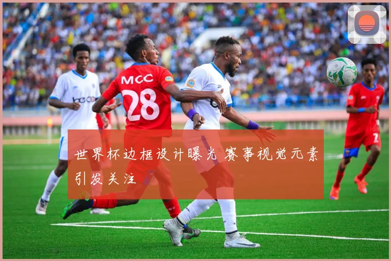 世界杯边框设计曝光 赛事视觉元素引发关注