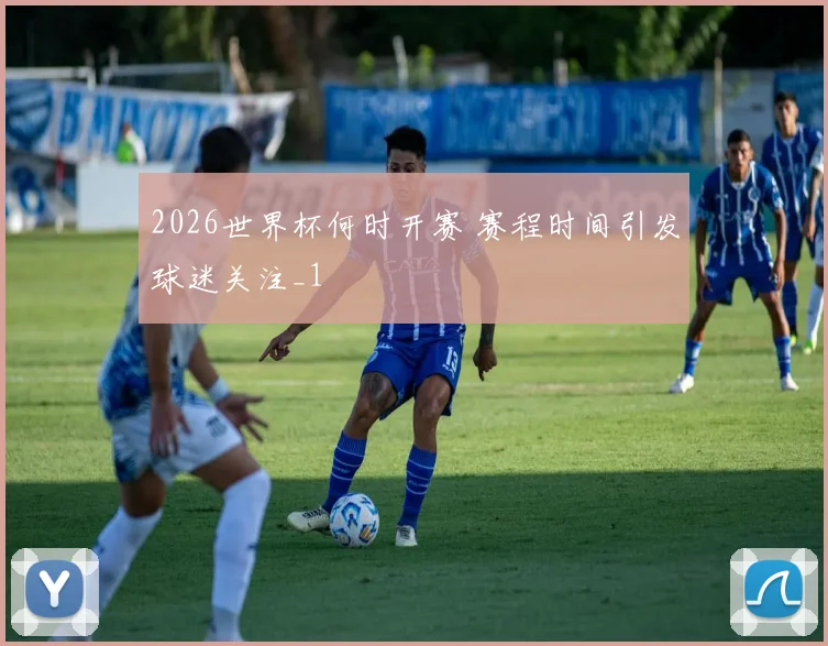 2026世界杯何时开赛 赛程时间引发球迷关注_1