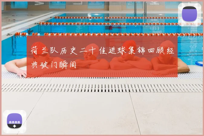 荷兰队历史二十佳进球集锦回顾经典破门瞬间