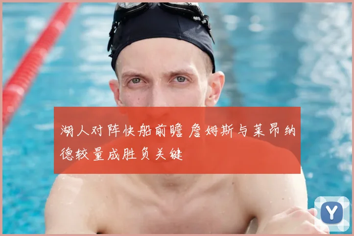 湖人对阵快船前瞻 詹姆斯与莱昂纳德较量成胜负关键