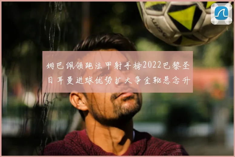 姆巴佩领跑法甲射手榜2022巴黎圣日耳曼进球优势扩大争金靴悬念升温