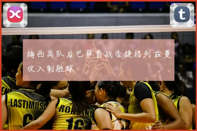 梅西离队后巴萨首战告捷格列兹曼攻入制胜球