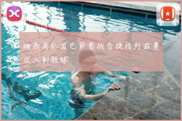 梅西离队后巴萨首战告捷格列兹曼攻入制胜球