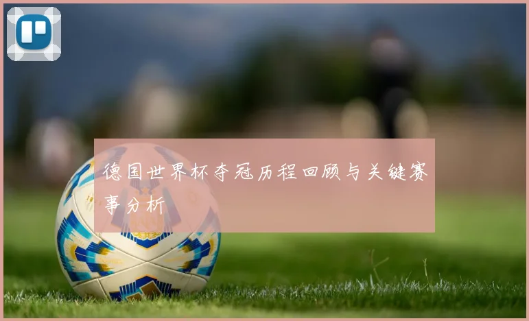 德国世界杯夺冠历程回顾与关键赛事分析