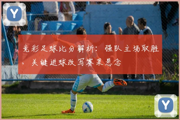 竞彩足球比分解析:强队主场取胜,关键进球改写赛果悬念