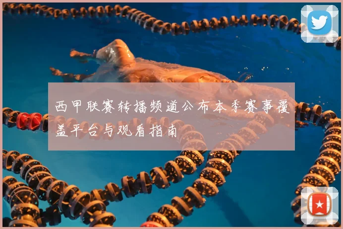 西甲联赛转播频道公布本季赛事覆盖平台与观看指南