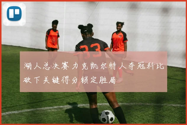 湖人总决赛力克凯尔特人夺冠科比砍下关键得分锁定胜局