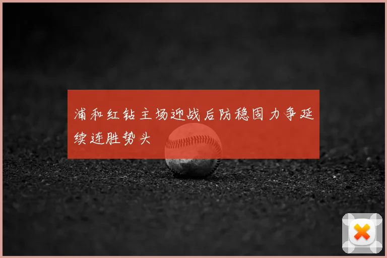 浦和红钻主场迎战后防稳固力争延续连胜势头