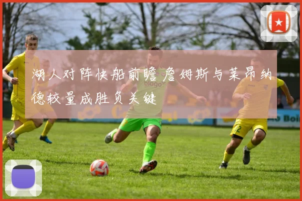 湖人对阵快船前瞻 詹姆斯与莱昂纳德较量成胜负关键
