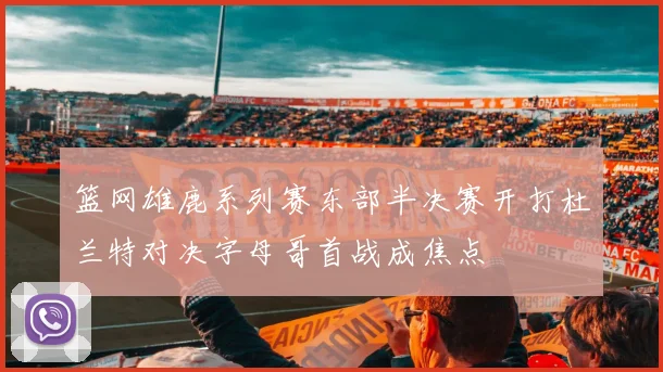 篮网雄鹿系列赛东部半决赛开打杜兰特对决字母哥首战成焦点