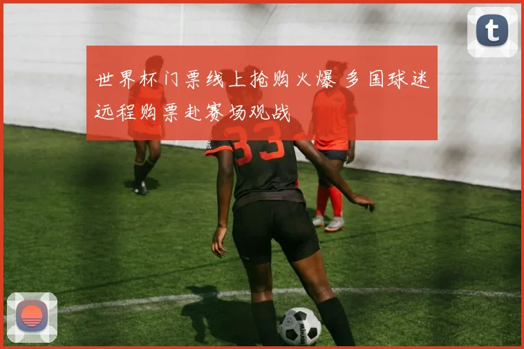 世界杯门票线上抢购火爆 多国球迷远程购票赴赛场观战