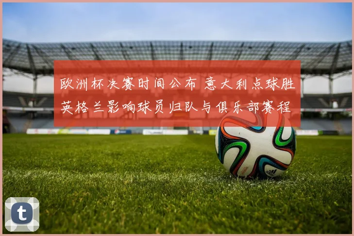欧洲杯决赛时间公布 意大利点球胜英格兰影响球员归队与俱乐部赛程