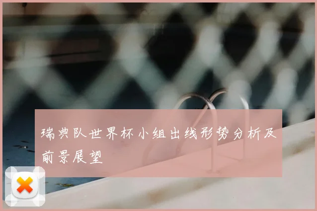 瑞典队世界杯小组出线形势分析及前景展望