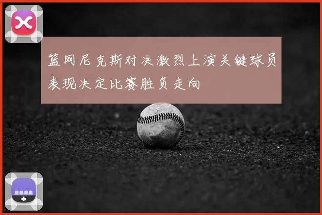 篮网尼克斯对决激烈上演关键球员表现决定比赛胜负走向