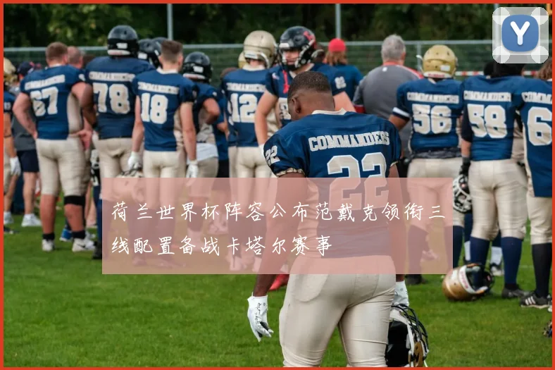 荷兰世界杯阵容公布范戴克领衔三线配置备战卡塔尔赛事
