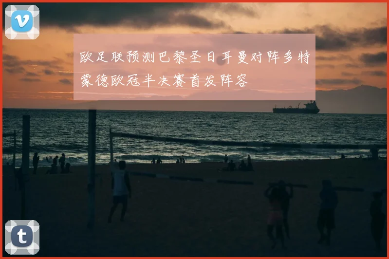 欧足联预测巴黎圣日耳曼对阵多特蒙德欧冠半决赛首发阵容