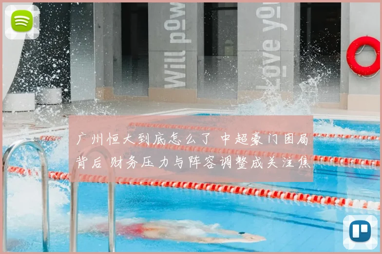 广州恒大到底怎么了 中超豪门困局背后 财务压力与阵容调整成关注焦点