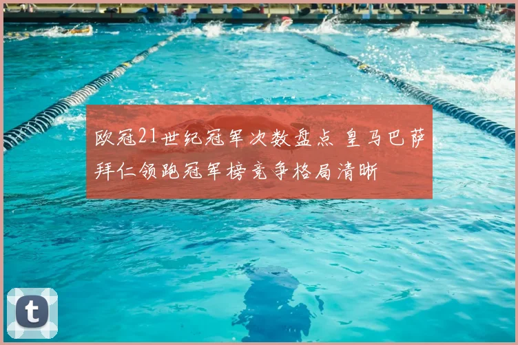 欧冠21世纪冠军次数盘点 皇马巴萨拜仁领跑冠军榜竞争格局清晰