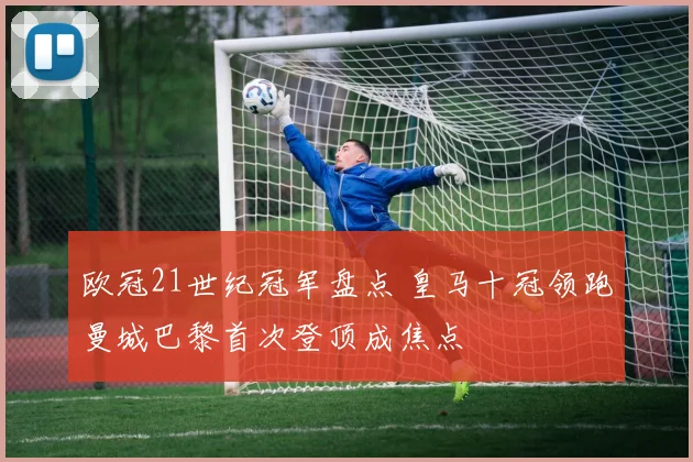 欧冠21世纪冠军盘点 皇马十冠领跑曼城巴黎首次登顶成焦点