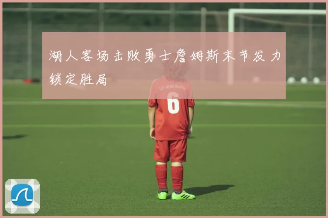 湖人客场击败勇士詹姆斯末节发力锁定胜局