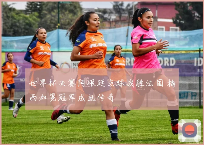 世界杯决赛阿根廷点球战胜法国 梅西加冕冠军成就传奇
