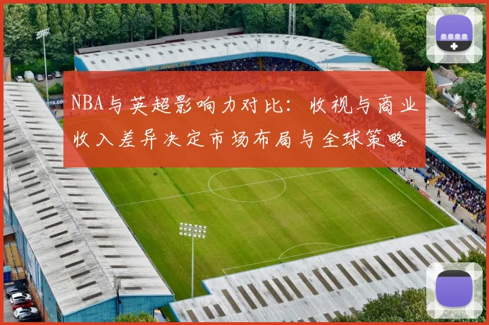 NBA与英超影响力对比：收视与商业收入差异决定市场布局与全球策略