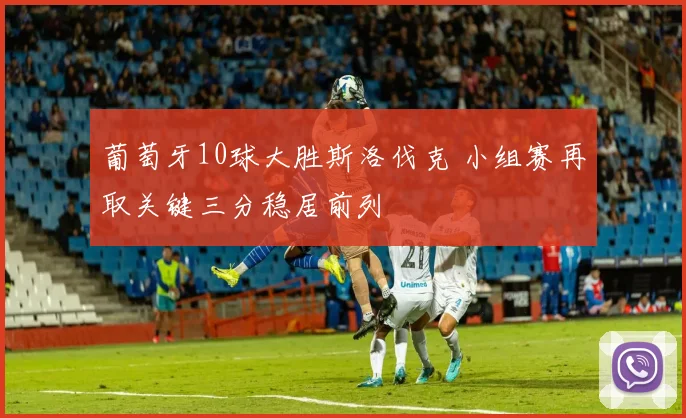 葡萄牙10球大胜斯洛伐克 小组赛再取关键三分稳居前列