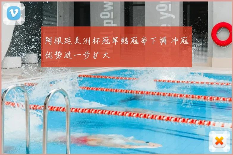 阿根廷美洲杯冠军赔冠率下调 冲冠优势进一步扩大