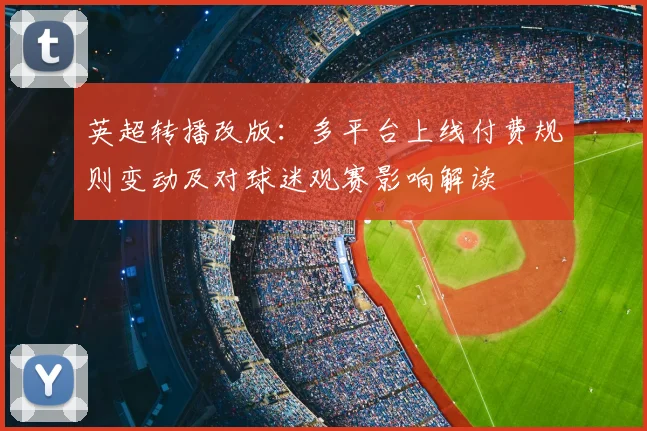 英超转播改版：多平台上线付费规则变动及对球迷观赛影响解读