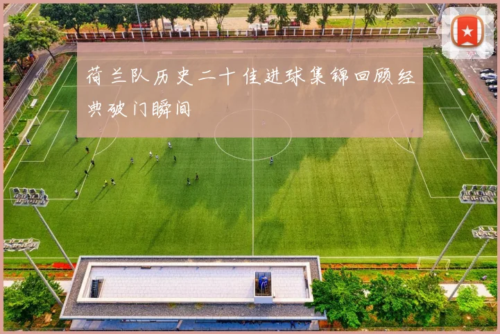 荷兰队历史二十佳进球集锦回顾经典破门瞬间