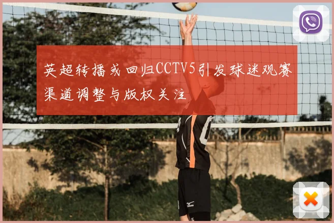 英超转播或回归CCTV5引发球迷观赛渠道调整与版权关注