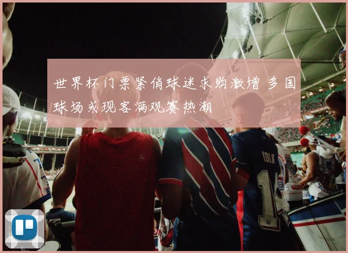 世界杯门票紧俏球迷求购激增 多国球场或现客满观赛热潮