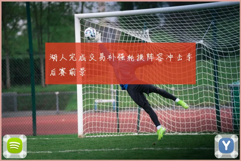 湖人完成交易补强轮换阵容冲击季后赛前景