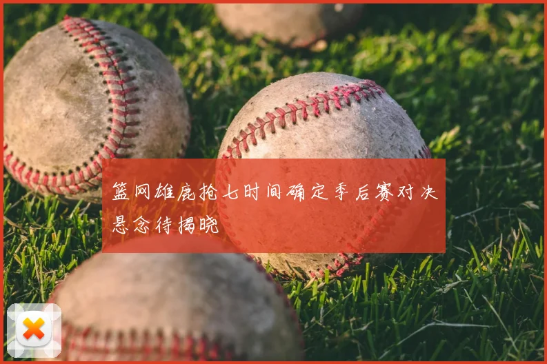 篮网雄鹿抢七时间确定季后赛对决悬念待揭晓
