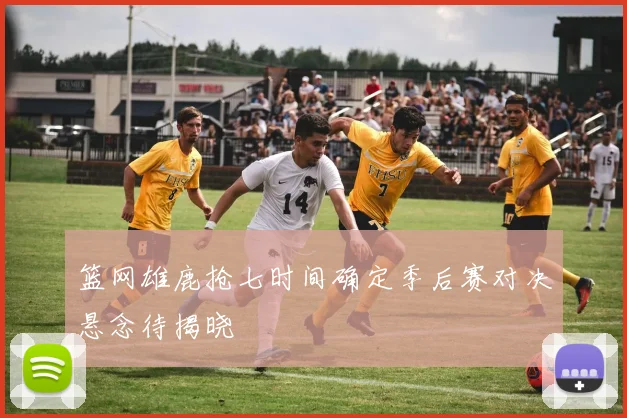 篮网雄鹿抢七时间确定季后赛对决悬念待揭晓