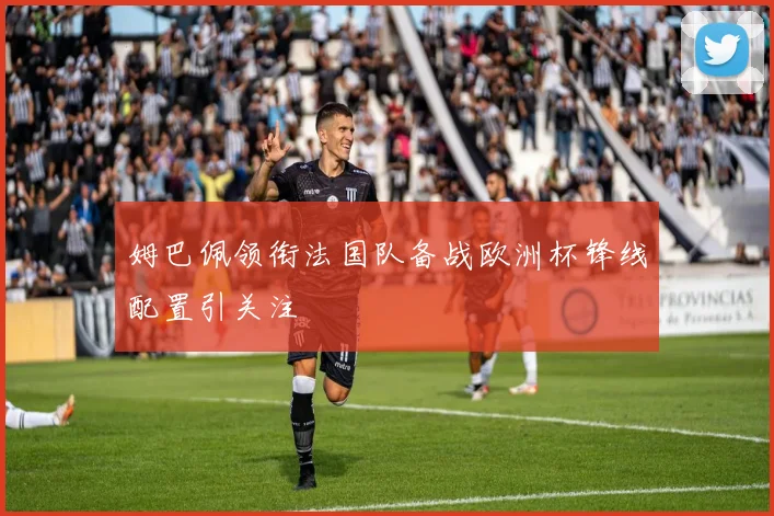 姆巴佩领衔法国队备战欧洲杯锋线配置引关注