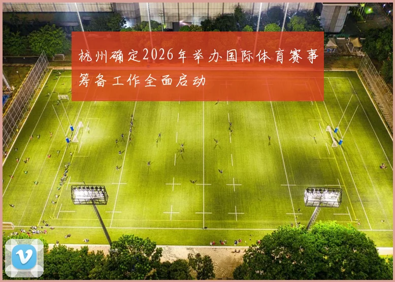 杭州确定2026年举办国际体育赛事筹备工作全面启动