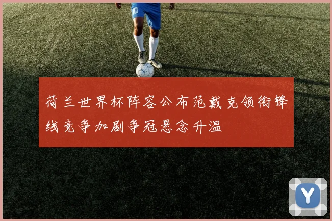 荷兰世界杯阵容公布范戴克领衔锋线竞争加剧争冠悬念升温