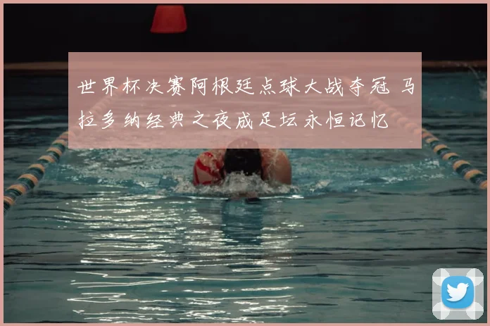 世界杯决赛阿根廷点球大战夺冠 马拉多纳经典之夜成足坛永恒记忆