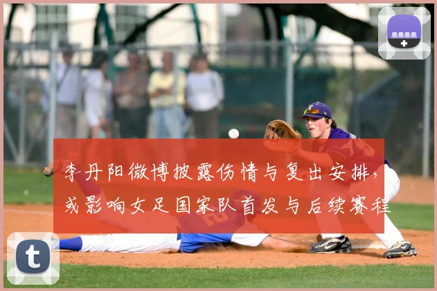 李丹阳微博披露伤情与复出安排，或影响女足国家队首发与后续赛程